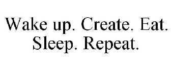 WAKE UP. CREATE. EAT. SLEEP. REPEAT.