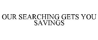 OUR SEARCHING GETS YOU SAVINGS