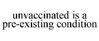UNVACCINATED IS A PRE-EXISTING CONDITION
