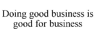 DOING GOOD BUSINESS IS GOOD FOR BUSINESS