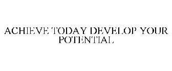 ACHIEVE TODAY DEVELOP YOUR POTENTIAL