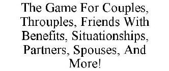 THE GAME FOR COUPLES, THROUPLES, FRIENDS WITH BENEFITS, SITUATIONSHIPS, PARTNERS, SPOUSES, AND MORE!
