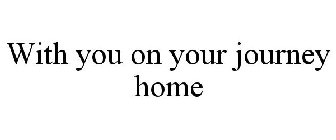 WITH YOU ON YOUR JOURNEY HOME