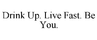 DRINK UP. LIVE FAST. BE YOU.