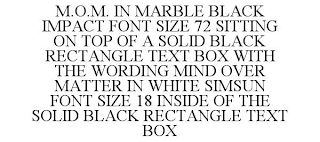 M.O.M. IN MARBLE BLACK IMPACT FONT SIZE 72 SITTING ON TOP OF A SOLID BLACK RECTANGLE TEXT BOX WITH THE WORDING MIND OVER MATTER IN WHITE SIMSUN FONT SIZE 18 INSIDE OF THE SOLID BLACK RECTANGLE TEXT BO