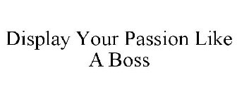 DISPLAY YOUR PASSION LIKE A BOSS