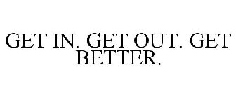 GET IN. GET OUT. GET BETTER.