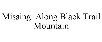 MISSING: ALONG BLACK TRAIL MOUNTAIN
