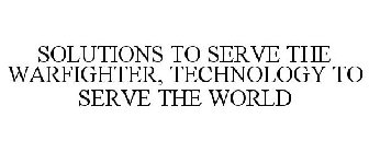 SOLUTIONS TO SERVE THE WARFIGHTER, TECHNOLOGY TO SERVE THE WORLD