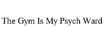 THE GYM IS MY PSYCH WARD