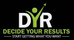 DYR DECIDE YOUR RESULTS START GETTING WHAT YOU WANT