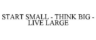 START SMALL - THINK BIG - LIVE LARGE