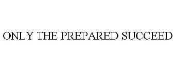 ONLY THE PREPARED SUCCEED.