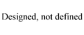 DESIGNED, NOT DEFINED