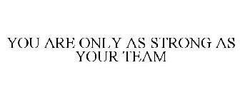 YOU ARE ONLY AS STRONG AS YOUR TEAM