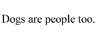 DOGS ARE PEOPLE TOO.