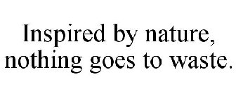 INSPIRED BY NATURE, NOTHING GOES TO WASTE.