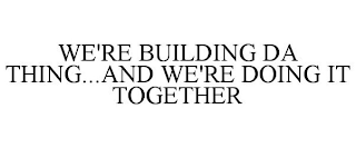 WE'RE BUILDING DA THING...AND WE'RE DOING IT TOGETHER