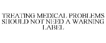 TREATING MEDICAL PROBLEMS SHOULD NOT NEED A WARNING LABEL