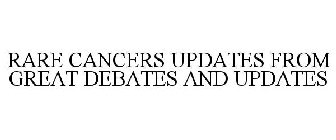 RARE CANCERS UPDATES FROM GREAT DEBATES & UPDATES