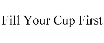 FILL YOUR CUP FIRST