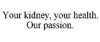 YOUR KIDNEY, YOUR HEALTH. OUR PASSION.