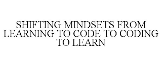 SHIFTING MINDSETS FROM LEARNING TO CODE TO CODING TO LEARN