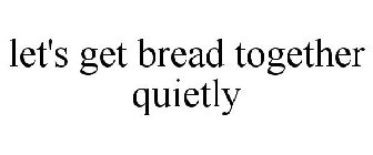 LET'S GET BREAD TOGETHER QUIETLY