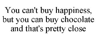 YOU CAN'T BUY HAPPINESS, BUT YOU CAN BUY CHOCOLATE AND THAT'S PRETTY CLOSE