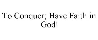 TO CONQUER; HAVE FAITH IN GOD!