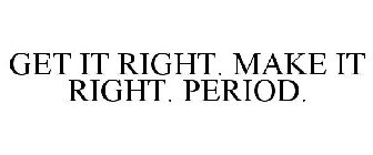 GET IT RIGHT. MAKE IT RIGHT. PERIOD.