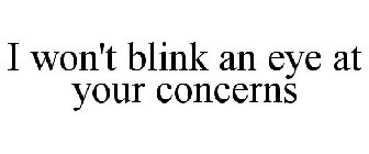 I WON'T BLINK AN EYE AT YOUR CONCERNS