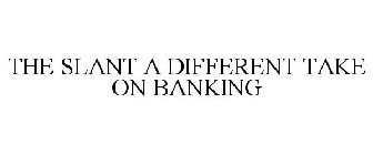 THE SLANT A DIFFERENT TAKE ON BANKING