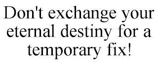 DON'T EXCHANGE YOUR ETERNAL DESTINY FOR A TEMPORARY FIX!