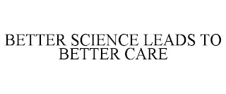 BETTER SCIENCE LEADS TO BETTER CARE