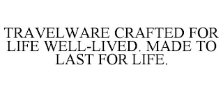 TRAVELWARE CRAFTED FOR LIFE WELL-LIVED. MADE TO LAST FOR LIFE.