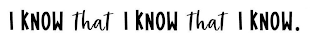 I KNOW THAT I KNOW THAT I KNOW