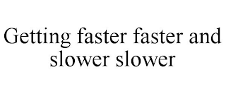 GETTING FASTER FASTER AND SLOWER SLOWER