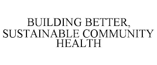 BUILDING BETTER, SUSTAINABLE COMMUNITY HEALTH
