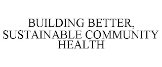 BUILDING BETTER, SUSTAINABLE COMMUNITY HEALTH 