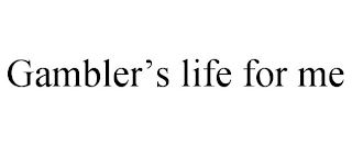 GAMBLER'S LIFE FOR ME