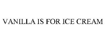 VANILLA IS FOR ICE CREAM
