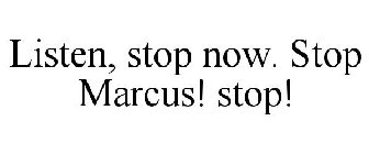 LISTEN, STOP NOW. STOP MARCUS! STOP!