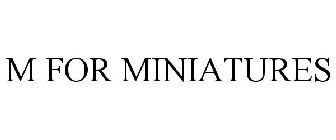 M FOR MINIATURES