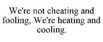 WE'RE NOT CHEATING AND FOOLING, WE'RE HEATING AND COOLING.