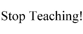STOP TEACHING!