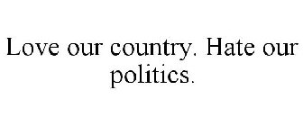 LOVE OUR COUNTRY. HATE OUR POLITICS.