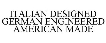 ITALIAN DESIGNED GERMAN ENGINEERED AMERICAN MADE