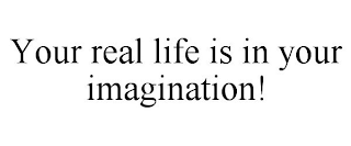 YOUR REAL LIFE IS IN YOUR IMAGINATION!