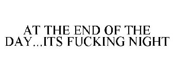 AT THE END OF THE DAY...ITS FUCKING NIGHT